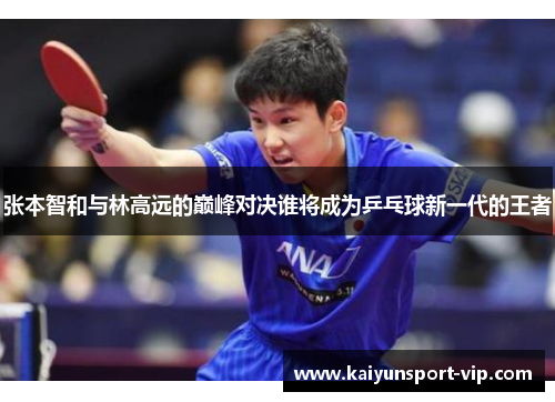 张本智和与林高远的巅峰对决谁将成为乒乓球新一代的王者