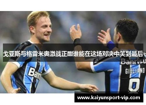 戈亚斯与格雷米奥激战正酣谁能在这场对决中笑到最后