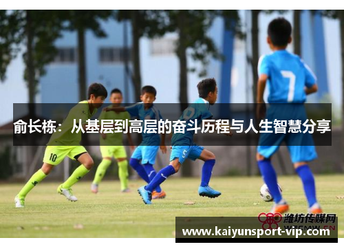 俞长栋：从基层到高层的奋斗历程与人生智慧分享