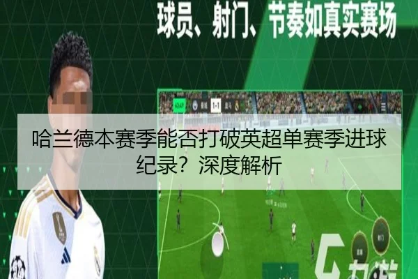 哈兰德本赛季能否打破英超单赛季进球纪录？深度解析