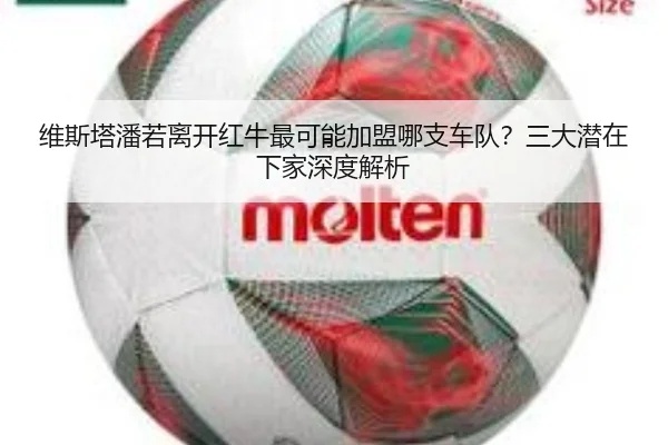 维斯塔潘若离开红牛最可能加盟哪支车队？三大潜在下家深度解析