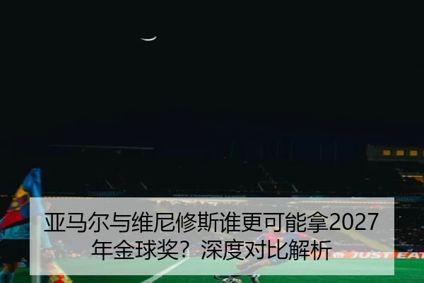 亚马尔与维尼修斯谁更可能拿2027年金球奖？深度对比解析