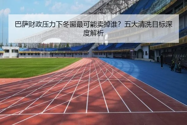 巴萨财政压力下冬窗最可能卖掉谁？五大清洗目标深度解析