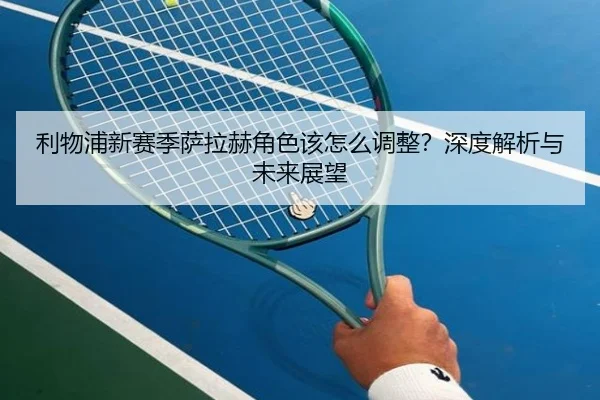 利物浦新赛季萨拉赫角色该怎么调整？深度解析与未来展望